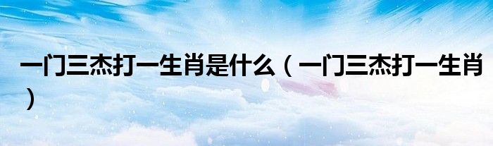 一门三杰打一生肖是什么（一门三杰打一生肖）