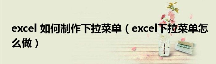 excel 如何制作下拉菜单（excel下拉菜单怎么做）