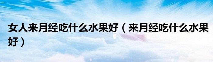女人来月经吃什么水果好（来月经吃什么水果好）