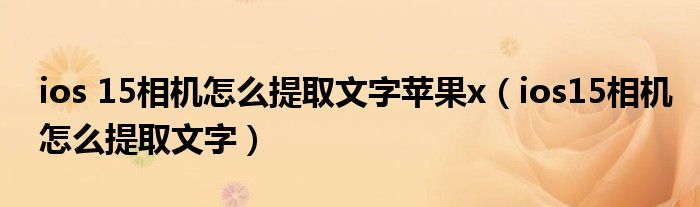 ios 15相机怎么提取文字苹果x（ios15相机怎么提取文字）