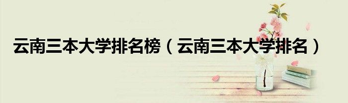云南三本大学排名榜（云南三本大学排名）
