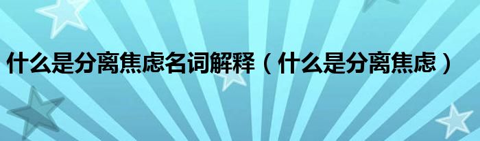 什么是分离焦虑名词解释（什么是分离焦虑）