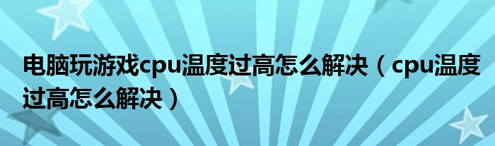 电脑玩游戏cpu温度过高怎么解决（cpu温度过高怎么解决）