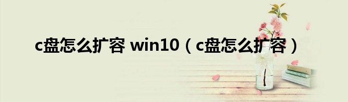 c盘怎么扩容 win10（c盘怎么扩容）