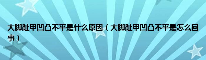 大脚趾甲凹凸不平是什么原因（大脚趾甲凹凸不平是怎么回事）