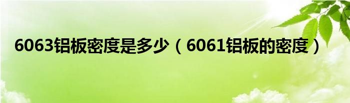 6063铝板密度是多少（6061铝板的密度）