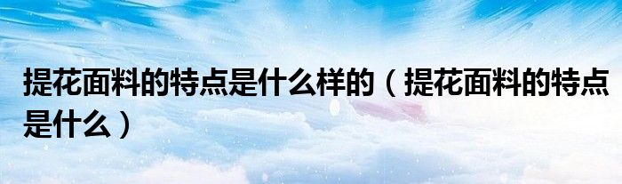 提花面料的特点是什么样的（提花面料的特点是什么）