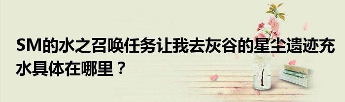 SM的水之召唤任务让我去灰谷的星尘遗迹充水具体在哪里？