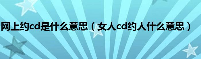网上约cd是什么意思（女人cd约人什么意思）
