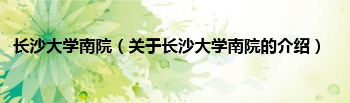 长沙大学南院（关于长沙大学南院的介绍）