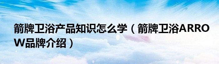 箭牌卫浴产品知识怎么学（箭牌卫浴ARROW品牌介绍）