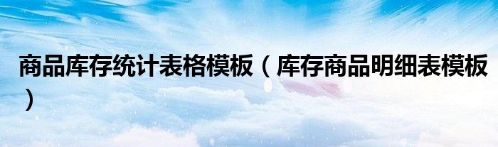 商品库存统计表格模板（库存商品明细表模板）