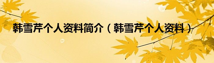 韩雪芹个人资料简介（韩雪芹个人资料）