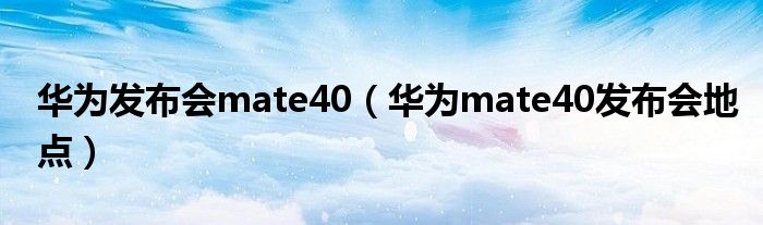 华为发布会mate40（华为mate40发布会地点）