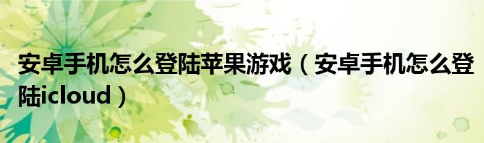 安卓手机怎么登陆苹果游戏（安卓手机怎么登陆icloud）