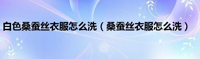 白色桑蚕丝衣服怎么洗（桑蚕丝衣服怎么洗）