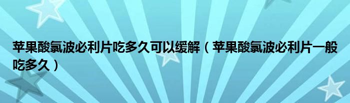 苹果酸氯波必利片吃多久可以缓解（苹果酸氯波必利片一般吃多久）