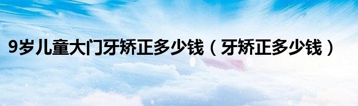 9岁儿童大门牙矫正多少钱（牙矫正多少钱）