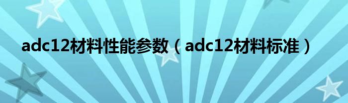 adc12材料性能参数（adc12材料标准）