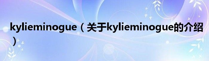 kylieminogue（关于kylieminogue的介绍）