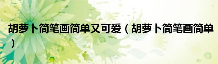 胡萝卜简笔画简单又可爱（胡萝卜简笔画简单）