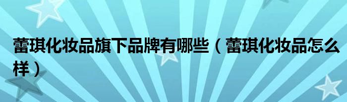 蕾琪化妆品旗下品牌有哪些（蕾琪化妆品怎么样）