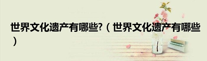 世界文化遗产有哪些?（世界文化遗产有哪些）