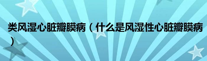 类风湿心脏瓣膜病（什么是风湿性心脏瓣膜病）