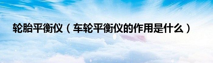 轮胎平衡仪（车轮平衡仪的作用是什么）