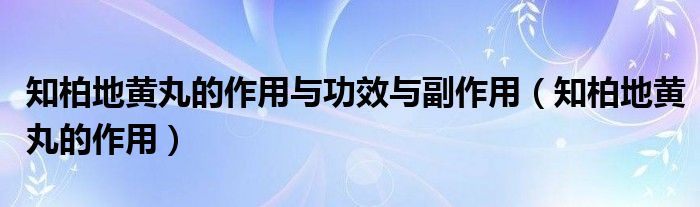 知柏地黄丸的作用与功效与副作用（知柏地黄丸的作用）