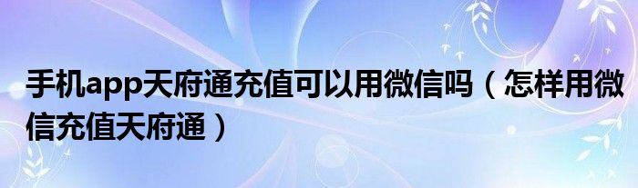 手机app天府通充值可以用微信吗（怎样用微信充值天府通）