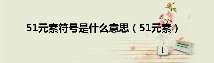 51元素符号是什么意思（51元素）