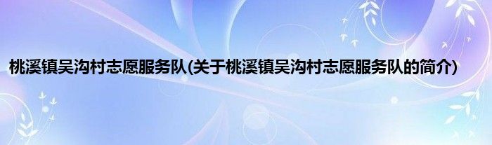 桃溪镇吴沟村志愿服务队(关于桃溪镇吴沟村志愿服务队的简介)