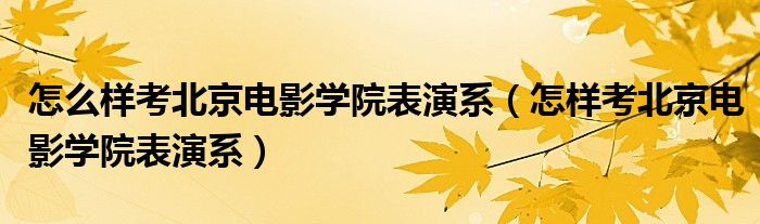 怎么样考北京电影学院表演系（怎样考北京电影学院表演系）