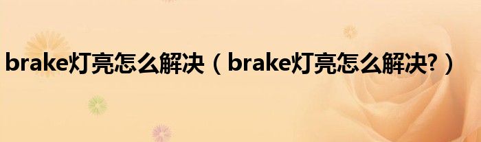 brake灯亮怎么解决（brake灯亮怎么解决?）
