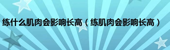 练什么肌肉会影响长高（练肌肉会影响长高）