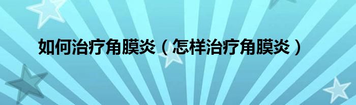 如何治疗角膜炎（怎样治疗角膜炎）