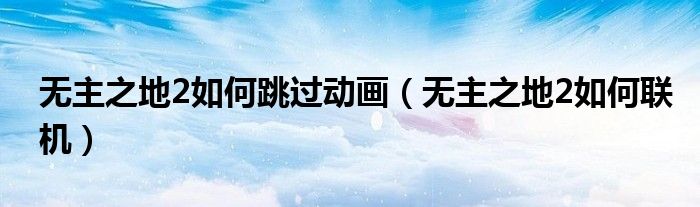 无主之地2如何跳过动画（无主之地2如何联机）
