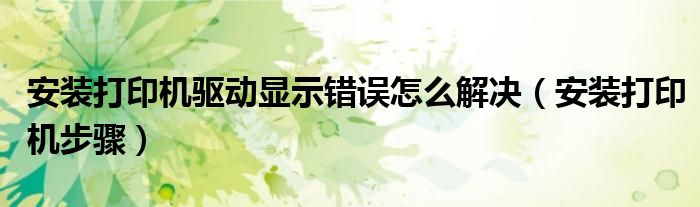 安装打印机驱动显示错误怎么解决（安装打印机步骤）